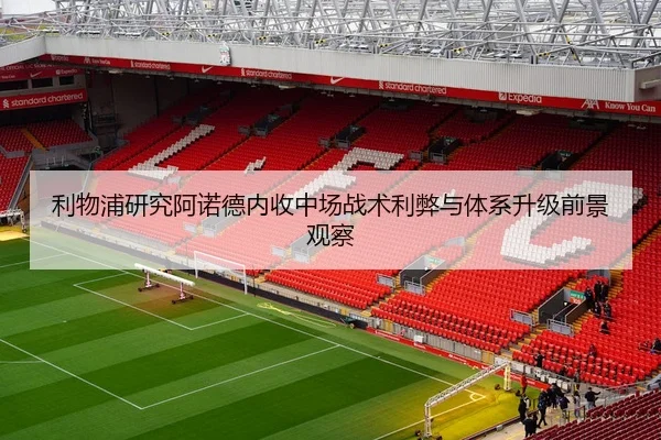 利物浦研究阿诺德内收中场战术利弊与体系升级前景观察