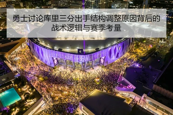 勇士讨论库里三分出手结构调整原因背后的战术逻辑与赛季考量