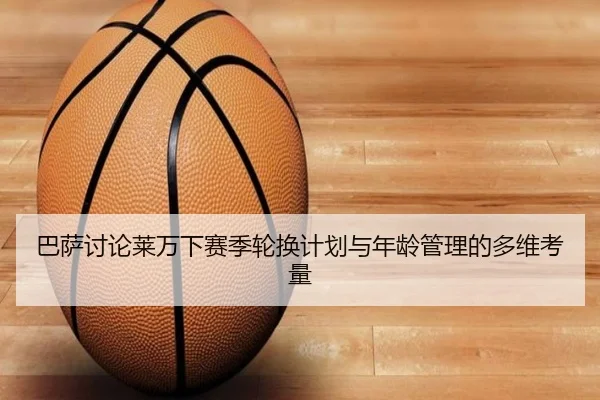 ba-sa-tao-lun-lai-wan-xia-sai-ji-lun-huan-ji-hua-yu-nian-ling-guan-li-de-duo-wei-kao-liang-3-580.jpg