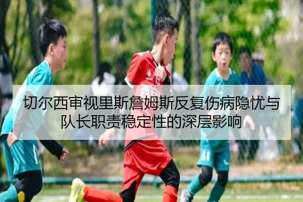 切尔西审视里斯詹姆斯反复伤病隐忧与队长职责稳定性的深层影响