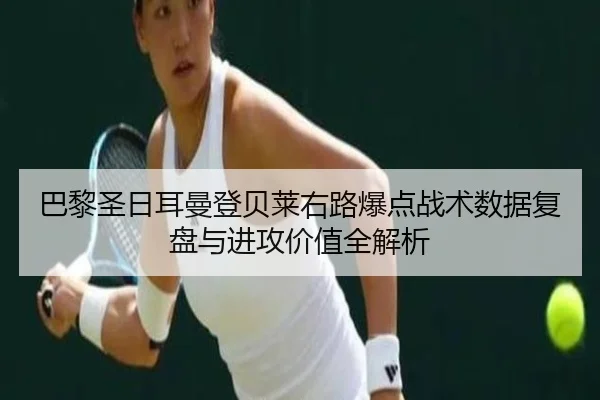 巴黎圣日耳曼登贝莱右路爆点战术数据复盘与进攻价值全解析