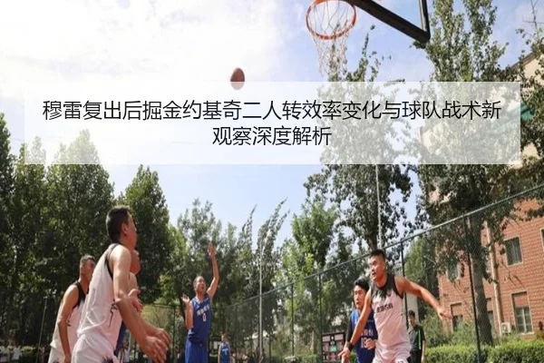 穆雷复出后掘金约基奇二人转效率变化与球队战术新观察深度解析