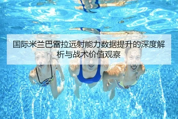 国际米兰巴雷拉远射能力数据提升的深度解析与战术价值观察